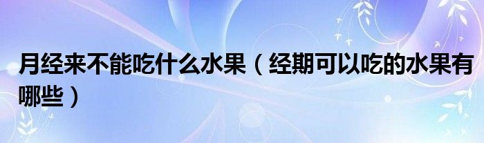 月經(jīng)來不能吃什么水果（經(jīng)期可以吃的水果有哪些）