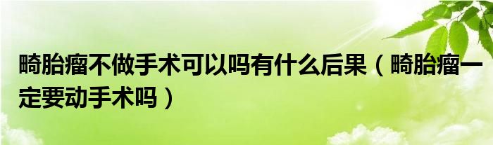 畸胎瘤不做手術可以嗎有什么后果（畸胎瘤一定要動手術嗎）