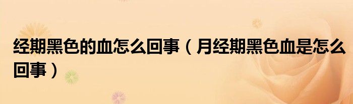 經(jīng)期黑色的血怎么回事（月經(jīng)期黑色血是怎么回事）