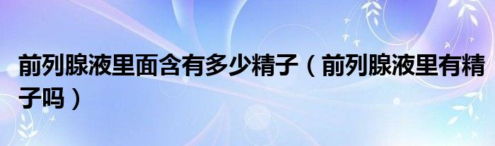 前列腺液里面含有多少精子（前列腺液里有精子嗎）