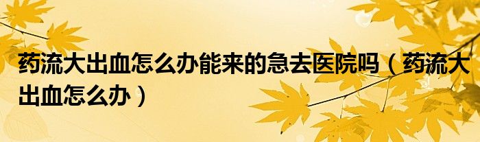 藥流大出血怎么辦能來的急去醫(yī)院嗎（藥流大出血怎么辦）