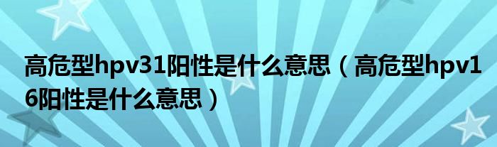 高危型hpv31陽(yáng)性是什么意思（高危型hpv16陽(yáng)性是什么意思）