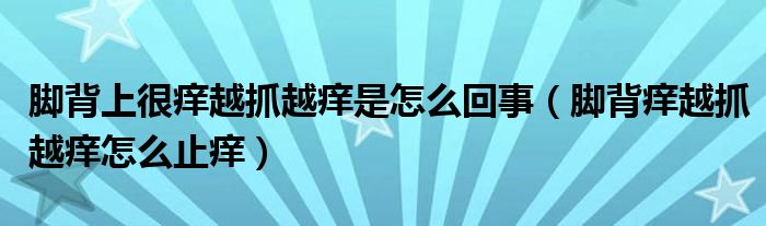 腳背上很癢越抓越癢是怎么回事（腳背癢越抓越癢怎么止癢）