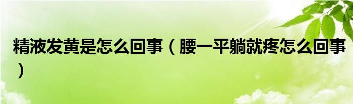 精液發(fā)黃是怎么回事（腰一平躺就疼怎么回事）