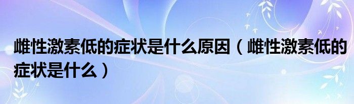 雌性激素低的癥狀是什么原因（雌性激素低的癥狀是什么）