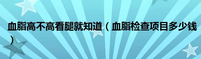 血脂高不高看腿就知道（血脂檢查項目多少錢）