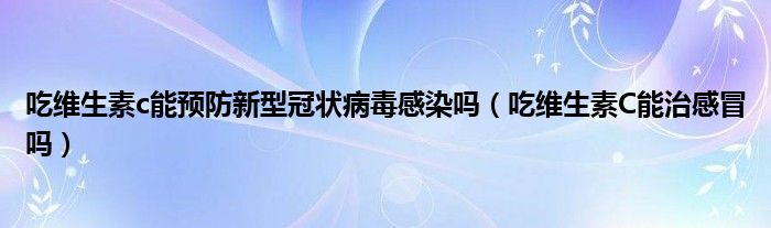 吃維生素c能預(yù)防新型冠狀病毒感染嗎（吃維生素C能治感冒嗎）