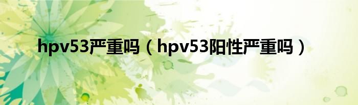 hpv53嚴重嗎（hpv53陽性嚴重嗎）