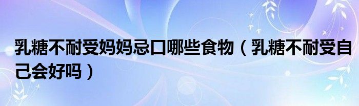 乳糖不耐受媽媽忌口哪些食物（乳糖不耐受自己會好嗎）