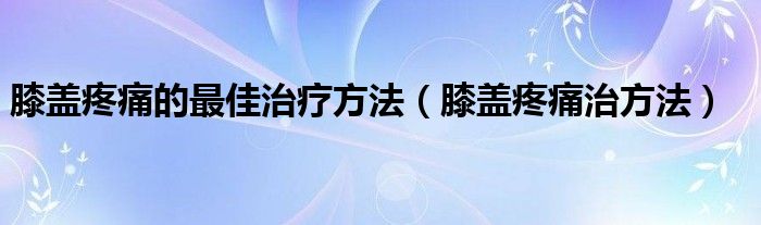 膝蓋疼痛的最佳治療方法（膝蓋疼痛治方法）