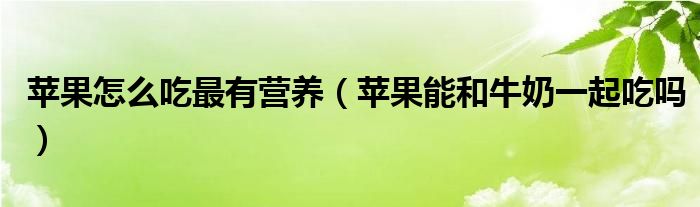 蘋果怎么吃最有營養(yǎng)（蘋果能和牛奶一起吃嗎）