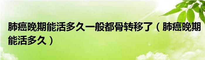 肺癌晚期能活多久一般都骨轉(zhuǎn)移了（肺癌晚期能活多久）