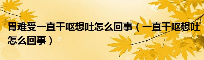 胃難受一直干嘔想吐怎么回事（一直干嘔想吐怎么回事）