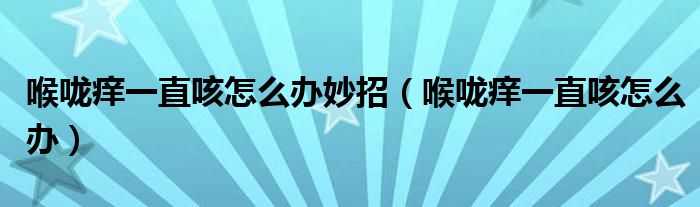 喉嚨癢一直咳怎么辦妙招（喉嚨癢一直咳怎么辦）