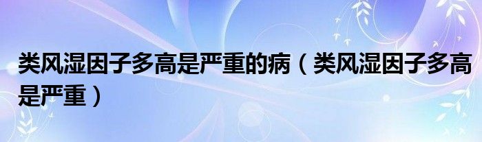 類風(fēng)濕因子多高是嚴(yán)重的病（類風(fēng)濕因子多高是嚴(yán)重）