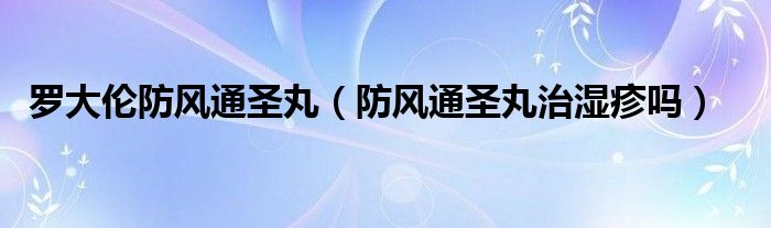 羅大倫防風通圣丸（防風通圣丸治濕疹嗎）