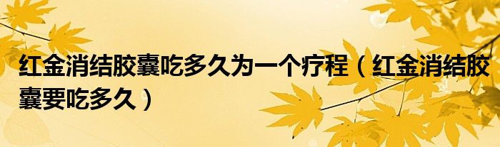 紅金消結膠囊吃多久為一個療程（紅金消結膠囊要吃多久）