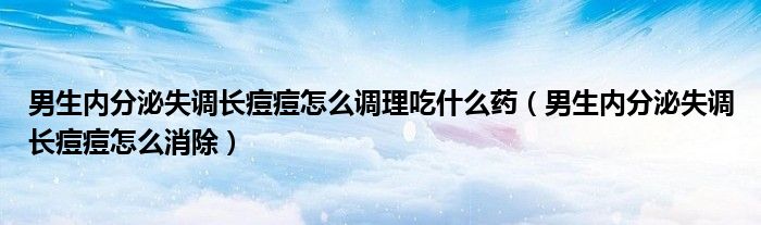 男生內(nèi)分泌失調(diào)長痘痘怎么調(diào)理吃什么藥（男生內(nèi)分泌失調(diào)長痘痘怎么消除）