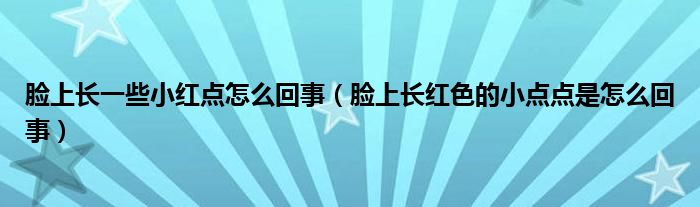 臉上長一些小紅點(diǎn)怎么回事（臉上長紅色的小點(diǎn)點(diǎn)是怎么回事）