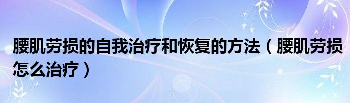 腰肌勞損的自我治療和恢復的方法（腰肌勞損怎么治療）