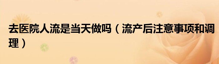 去醫(yī)院人流是當(dāng)天做嗎（流產(chǎn)后注意事項(xiàng)和調(diào)理）