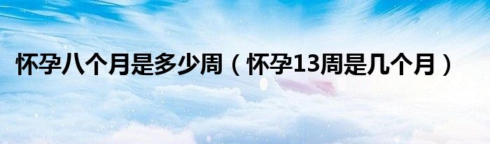 懷孕八個(gè)月是多少周（懷孕13周是幾個(gè)月）