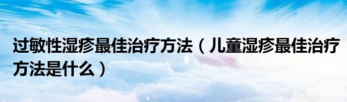 過(guò)敏性濕疹最佳治療方法（兒童濕疹最佳治療方法是什么）