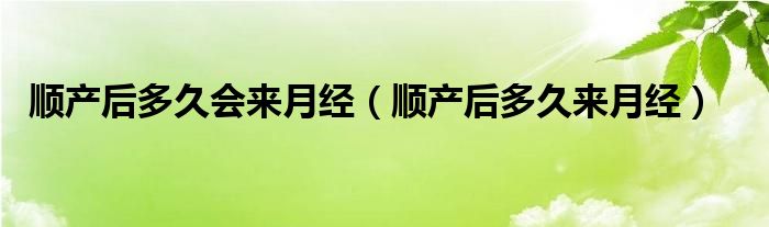 順產(chǎn)后多久會來月經(jīng)（順產(chǎn)后多久來月經(jīng)）