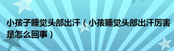 小孩子睡覺(jué)頭部出汗（小孩睡覺(jué)頭部出汗厲害是怎么回事）