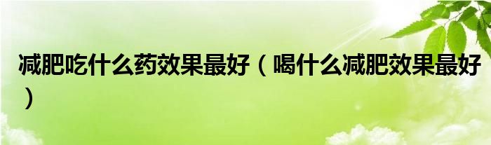 減肥吃什么藥效果最好（喝什么減肥效果最好）