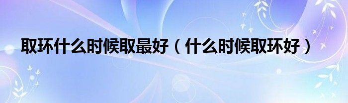 取環(huán)什么時(shí)候取最好（什么時(shí)候取環(huán)好）