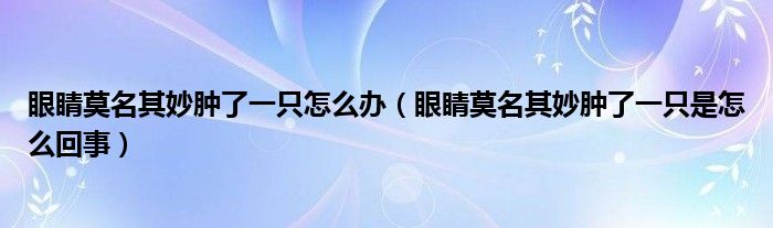 眼睛莫名其妙腫了一只怎么辦（眼睛莫名其妙腫了一只是怎么回事）