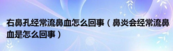 右鼻孔經常流鼻血怎么回事（鼻炎會經常流鼻血是怎么回事）