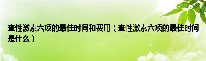 查性激素六項(xiàng)的最佳時間和費(fèi)用（查性激素六項(xiàng)的最佳時間是什么）