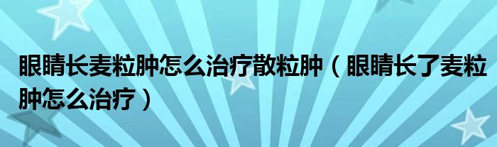 眼睛長(zhǎng)麥粒腫怎么治療散粒腫（眼睛長(zhǎng)了麥粒腫怎么治療）