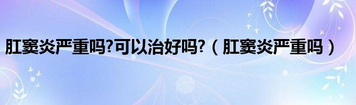 肛竇炎嚴重嗎?可以治好嗎?（肛竇炎嚴重嗎）