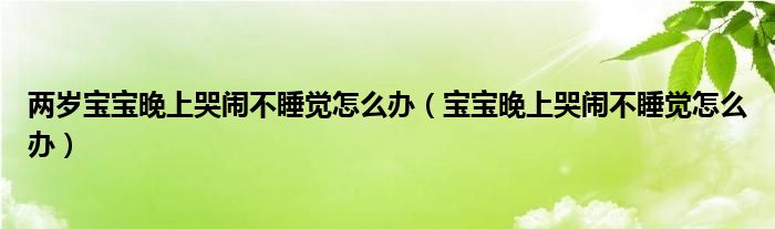 兩歲寶寶晚上哭鬧不睡覺怎么辦（寶寶晚上哭鬧不睡覺怎么辦）