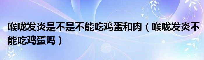 喉嚨發(fā)炎是不是不能吃雞蛋和肉（喉嚨發(fā)炎不能吃雞蛋嗎）