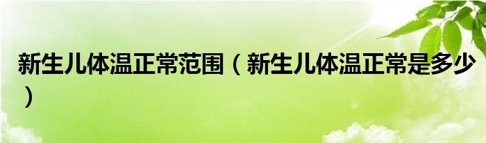 新生兒體溫正常范圍（新生兒體溫正常是多少）