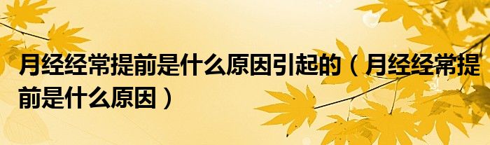 月經(jīng)經(jīng)常提前是什么原因引起的（月經(jīng)經(jīng)常提前是什么原因）