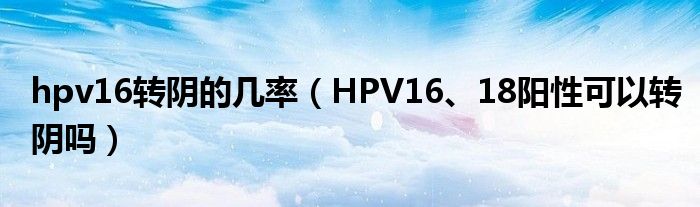 hpv16轉(zhuǎn)陰的幾率（HPV16、18陽性可以轉(zhuǎn)陰嗎）