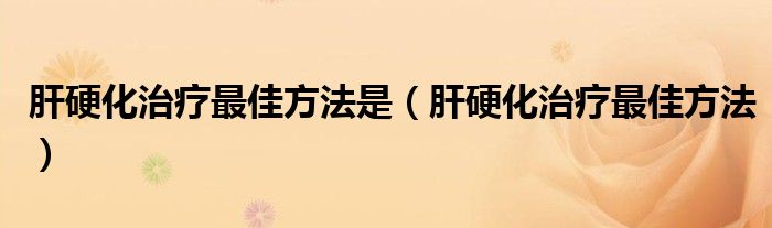 肝硬化治療最佳方法是（肝硬化治療最佳方法）