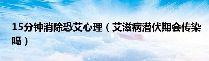 15分鐘消除恐艾心理（艾滋病潛伏期會傳染嗎）