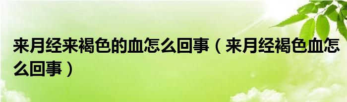 來月經(jīng)來褐色的血怎么回事（來月經(jīng)褐色血怎么回事）