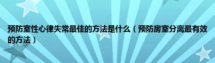 預(yù)防室性心律失常最佳的方法是什么（預(yù)防房室分離最有效的方法）