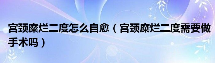 宮頸糜爛二度怎么自愈（宮頸糜爛二度需要做手術嗎）