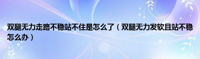 雙腿無(wú)力走路不穩(wěn)站不住是怎么了（雙腿無(wú)力發(fā)軟且站不穩(wěn)怎么辦）