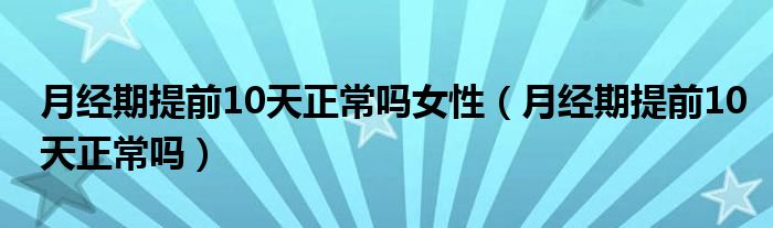 月經(jīng)期提前10天正常嗎女性（月經(jīng)期提前10天正常嗎）