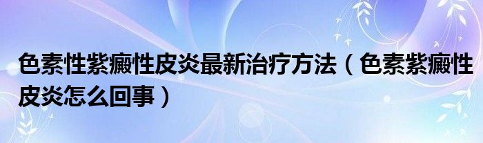 色素性紫癜性皮炎最新治療方法（色素紫癜性皮炎怎么回事）