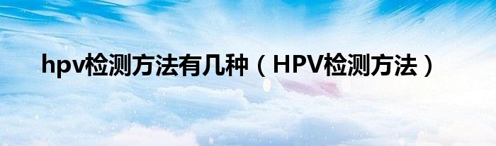 hpv檢測方法有幾種（HPV檢測方法）